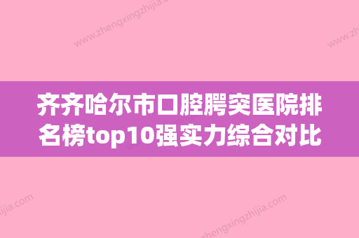 齐齐哈尔市口腔腭突医院排名榜top10强实力综合对比（齐齐哈尔市口腔腭突口腔医院好还便宜） - 整形之家