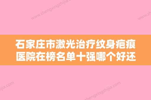 石家庄市激光治疗纹身疤痕医院在榜名单十强哪个好还便宜-石家庄市激光治疗纹身疤痕整形医院 - 整形之家