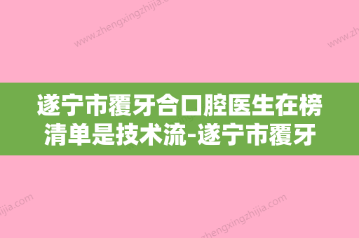 遂宁市覆牙合口腔医生在榜清单是技术流-遂宁市覆牙合医生经历分享 - 整形之家