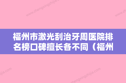 福州市激光刮治牙周医院排名榜口碑擅长各不同（福州市激光刮治牙周口腔医院入选前五强） - 整形之家