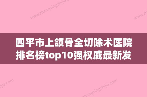 四平市上颌骨全切除术医院排名榜top10强权威最新发布-四平市上颌骨全切除术整形医院 - 整形之家