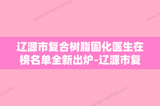 辽源市复合树脂固化医生在榜名单全新出炉-辽源市复合树脂固化口腔医生 - 整形之家