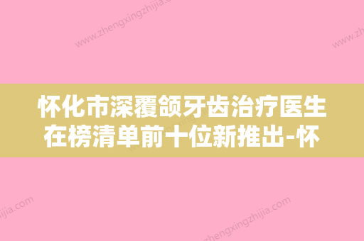 怀化市深覆颌牙齿治疗医生在榜清单前十位新推出-怀化市于兰口腔医生 - 整形之家