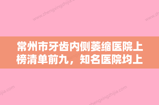 常州市牙齿内侧萎缩医院上榜清单前九，知名医院均上榜（常州市牙齿内侧萎缩口腔医院资质齐全实力也不错哦~） - 整形之家