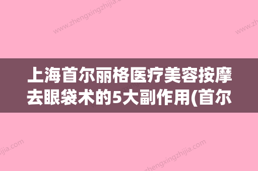 上海首尔丽格医疗美容按摩去眼袋术的5大副作用(首尔丽格做眼睛) - 整形之家