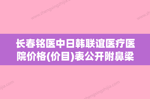 长春铭医中日韩联谊医疗医院价格(价目)表公开附鼻梁塌整型案例(长春铭医整形医院最好的医生) - 整形之家