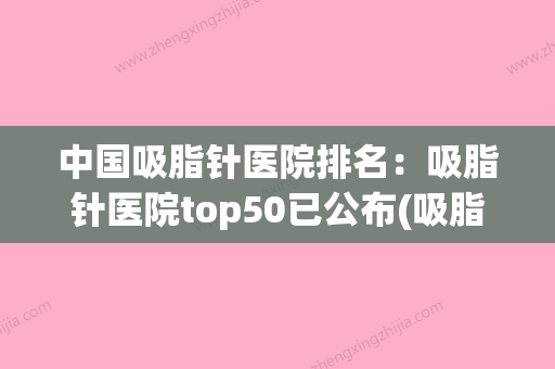 中国吸脂针医院排名：吸脂针医院top50已公布(吸脂术哪个医院权威) - 整形之家