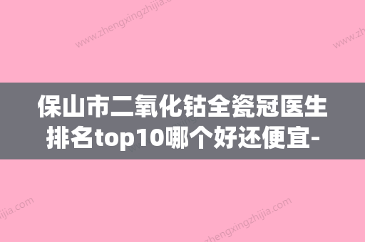 保山市二氧化钴全瓷冠医生排名top10哪个好还便宜-保山市杨竹倩口腔医生 - 整形之家