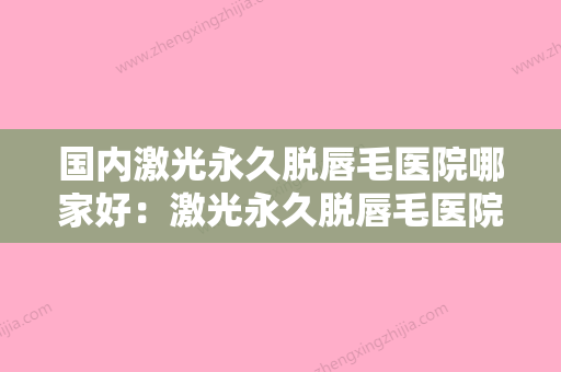 国内激光永久脱唇毛医院哪家好：激光永久脱唇毛医院前50位正式上线 - 整形之家