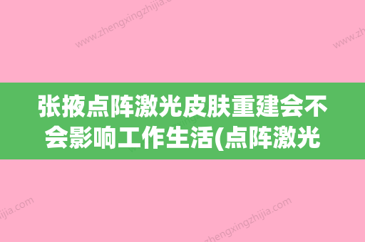 张掖点阵激光皮肤重建会不会影响工作生活(点阵激光修复后会永久修复吗) - 整形之家