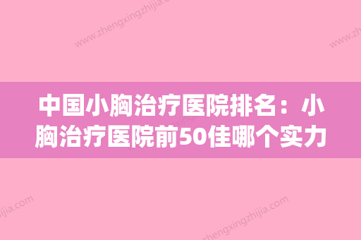 中国小胸治疗医院排名：小胸治疗医院前50佳哪个实力赞(小胸如何治疗) - 整形之家