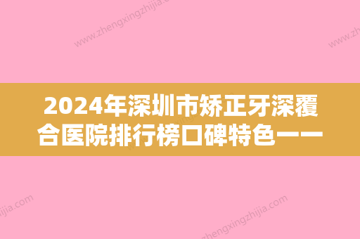 2024年深圳市矫正牙深覆合医院排行榜口碑特色一一讲解-深圳市矫正牙深覆合口腔医院 - 整形之家