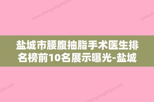 盐城市腰腹抽脂手术医生排名榜前10名展示曝光-盐城市王思整形医生 - 整形之家