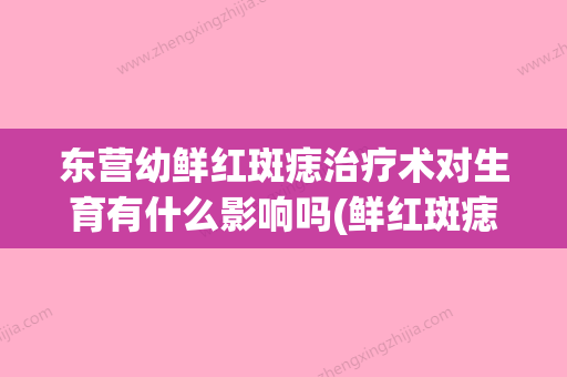 东营幼鲜红斑痣治疗术对生育有什么影响吗(鲜红斑痣自愈的案例) - 整形之家