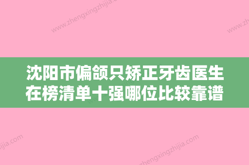 沈阳市偏颌只矫正牙齿医生在榜清单十强哪位比较靠谱-杨睿医生价格收费透明啦 - 整形之家