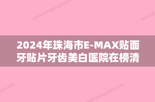 2024年珠海市E-MAX贴面牙贴片牙齿美白医院在榜清单前十强人气测评-珠海市E-MAX贴面牙贴片牙齿美白口腔医院 - 整形之家