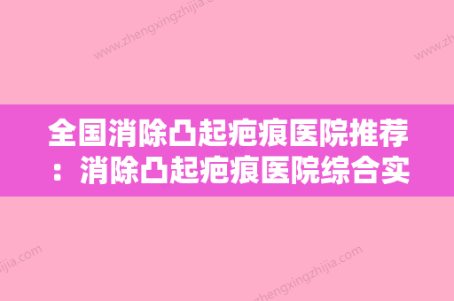 全国消除凸起疤痕医院推荐：消除凸起疤痕医院综合实力前50名实力点评 - 整形之家