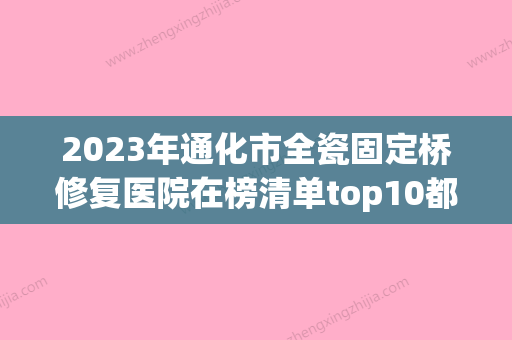 2023年通化市全瓷固定桥修复医院在榜清单top10都是技术流派-通化市全瓷固定桥修复口腔医院 - 整形之家