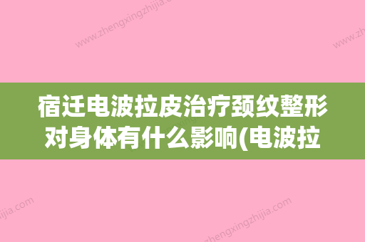 宿迁电波拉皮治疗颈纹整形对身体有什么影响(电波拉皮有恢复期吗) - 整形之家