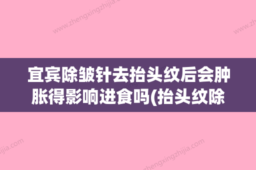 宜宾除皱针去抬头纹后会肿胀得影响进食吗(抬头纹除皱针多久自然) - 整形之家