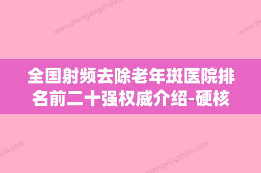 全国射频去除老年斑医院排名前二十强权威介绍-硬核推荐入股不亏(射频祛斑视频) - 整形之家