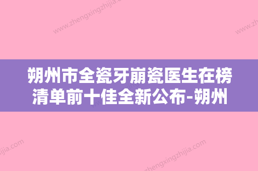 朔州市全瓷牙崩瓷医生在榜清单前十佳全新公布-朔州市全瓷牙崩瓷口腔医生 - 整形之家