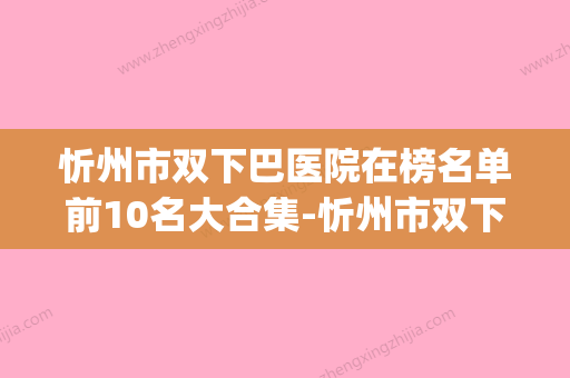 忻州市双下巴医院在榜名单前10名大合集-忻州市双下巴整形医院(忻州市哪个医院割双眼皮) - 整形之家