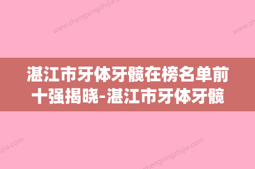 湛江市牙体牙髋在榜名单前十强揭晓-湛江市牙体牙髋口腔医生(湛江的牙科哪里比较好) - 整形之家