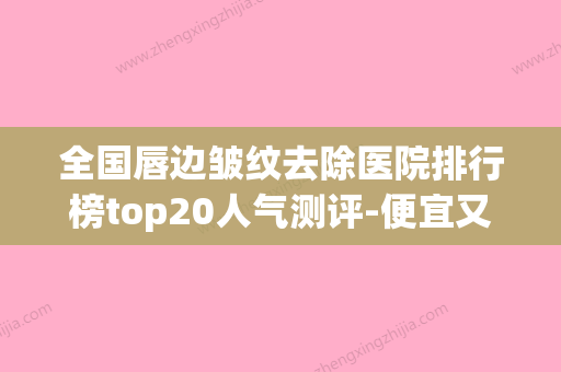 全国唇边皱纹去除医院排行榜top20人气测评-便宜又正规 - 整形之家