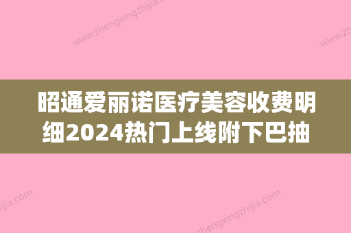 昭通爱丽诺医疗美容收费明细2024热门上线附下巴抽脂丰下巴案例(爱丽诺美容整形医院) - 整形之家