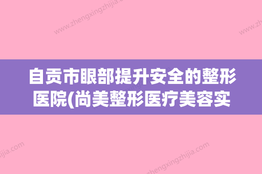 自贡市眼部提升安全的整形医院(尚美整形医疗美容实力技术远超同行) - 整形之家