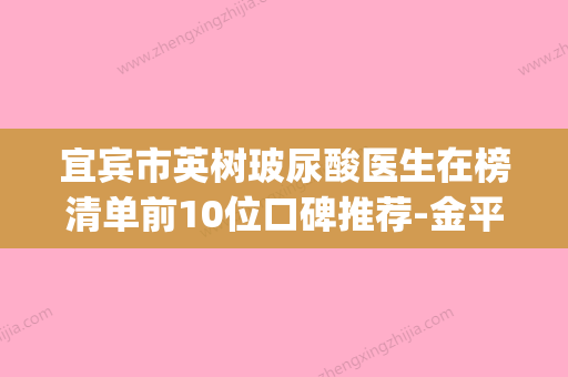 宜宾市英树玻尿酸医生在榜清单前10位口碑推荐-金平医生出名靠谱(英树玻尿酸原液怎么做喷雾) - 整形之家