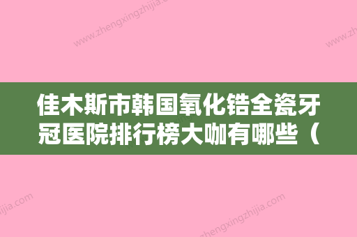 佳木斯市韩国氧化锆全瓷牙冠医院排行榜大咖有哪些（佳木斯市韩国氧化锆全瓷牙冠口腔医院评价高） - 整形之家