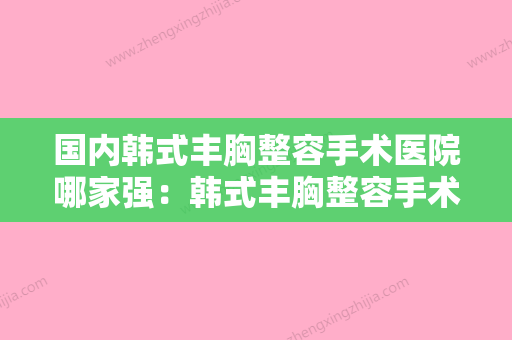 国内韩式丰胸整容手术医院哪家强：韩式丰胸整容手术医院前50佳强中手 - 整形之家