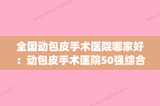 全国动包皮手术医院哪家好：动包皮手术医院50强综合横评(包皮手术哪个医院最好) - 整形之家