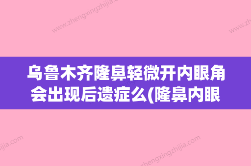 乌鲁木齐隆鼻轻微开内眼角会出现后遗症么(隆鼻内眼角拉进多少) - 整形之家