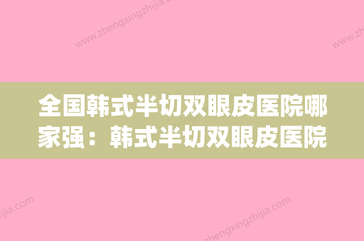 全国韩式半切双眼皮医院哪家强：韩式半切双眼皮医院top50大众推荐(哪家切韩式双眼皮医院好) - 整形之家