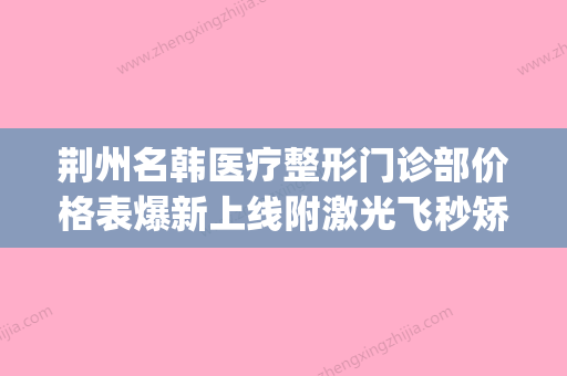 荆州名韩医疗整形门诊部价格表爆新上线附激光飞秒矫正手术案例(荆州名医工作室) - 整形之家