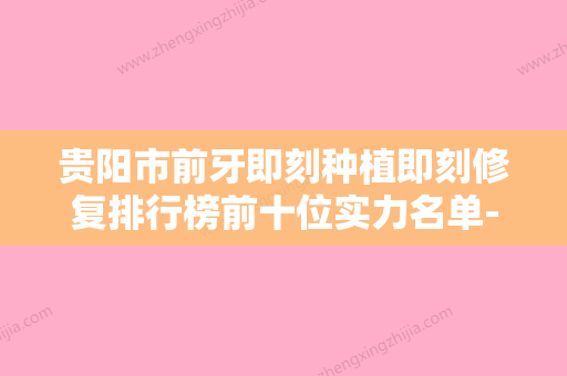 贵阳市前牙即刻种植即刻修复排行榜前十位实力名单-贵阳市前牙即刻种植即刻修复口腔医生 - 整形之家