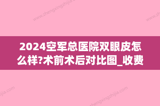 2024空军总医院双眼皮怎么样?术前术后对比图_收费价目表表