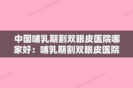 中国哺乳期割双眼皮医院哪家好：哺乳期割双眼皮医院前50佳哪家可靠 - 整形之家