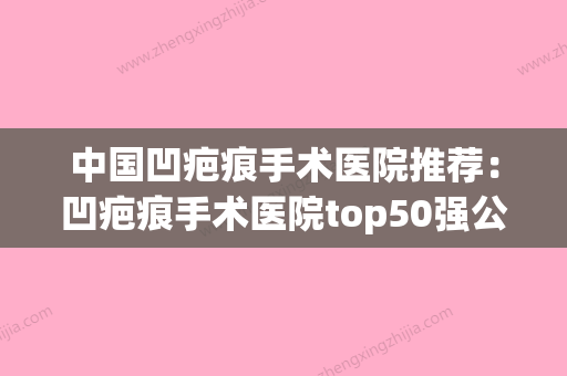 中国凹疤痕手术医院推荐：凹疤痕手术医院top50强公立医美占比稍多(凹疤痕修复手术价格) - 整形之家