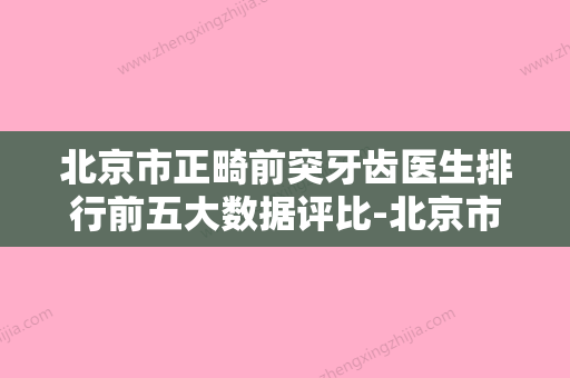 北京市正畸前突牙齿医生排行前五大数据评比-北京市正畸前突牙齿口腔医生 - 整形之家