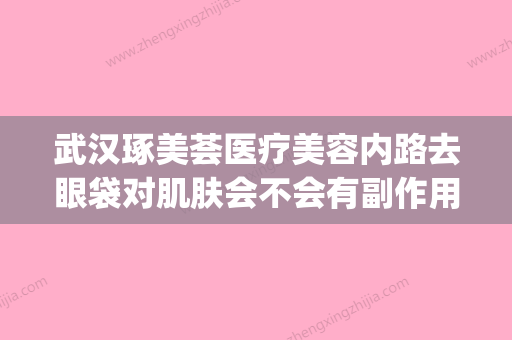 武汉琢美荟医疗美容内路去眼袋对肌肤会不会有副作用(琢美宫祛斑怎么样) - 整形之家