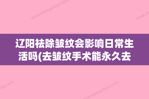 辽阳祛除皱纹会影响日常生活吗(去皱纹手术能永久去除皱纹吗) - 整形之家