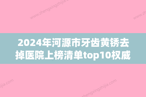 2024年河源市牙齿黄锈去掉医院上榜清单top10权威详解-河源市牙齿黄锈去掉口腔医院 - 整形之家