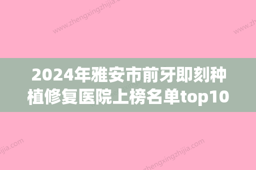 2024年雅安市前牙即刻种植修复医院上榜名单top10强实力大比拼-雅安市前牙即刻种植修复口腔医院 - 整形之家