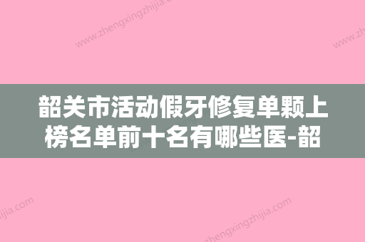 韶关市活动假牙修复单颗上榜名单前十名有哪些医-韶关市活动假牙修复单颗口腔医生 - 整形之家