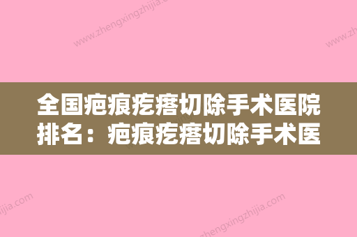 全国疤痕疙瘩切除手术医院排名：疤痕疙瘩切除手术医院前50单方面告知 - 整形之家