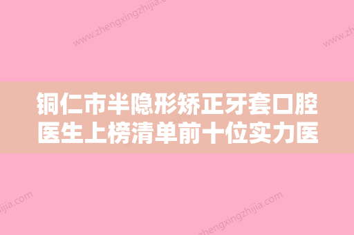 铜仁市半隐形矫正牙套口腔医生上榜清单前十位实力医-铜仁市半隐形矫正牙套医生实力锁定前三 - 整形之家